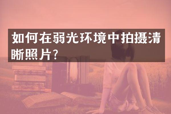 如何在弱光环境中拍摄清晰照片？
