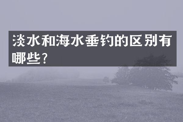 淡水和海水垂钓的区别有哪些？