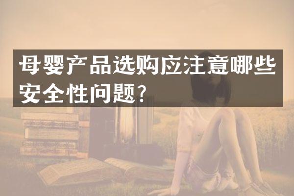 母婴产品选购应注意哪些安全性问题？
