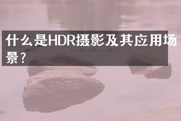 什么是HDR摄影及其应用场景？