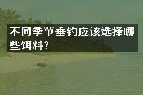 不同季节垂钓应该选择哪些饵料？
