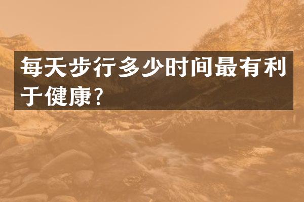 每天步行多少时间最有利于健康？