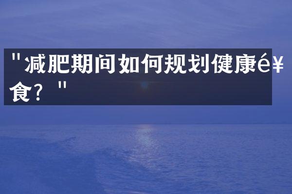 "减肥期间如何规划健康饮食？"