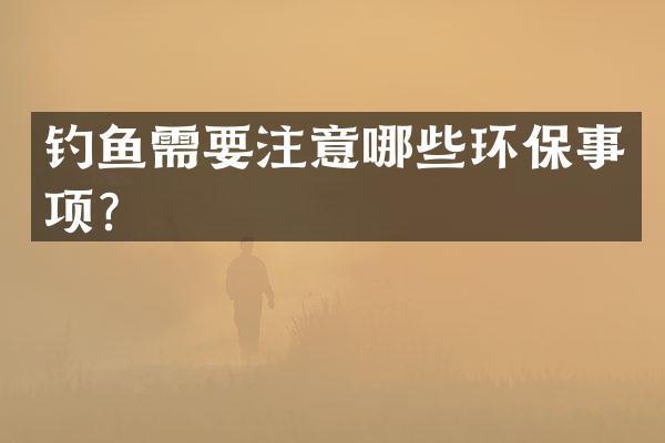 钓鱼需要注意哪些环保事项？