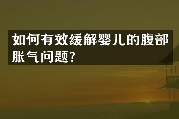 如何有效缓解婴儿的腹部胀气问题？