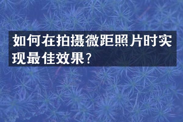 如何在拍摄微距照片时实现最佳效果？