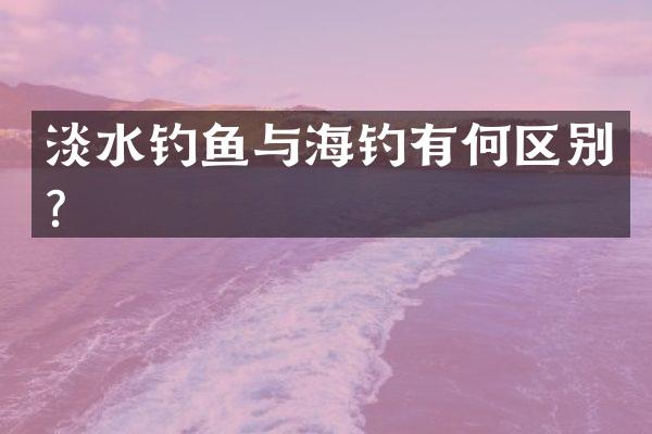 淡水钓鱼与海钓有何区别？
