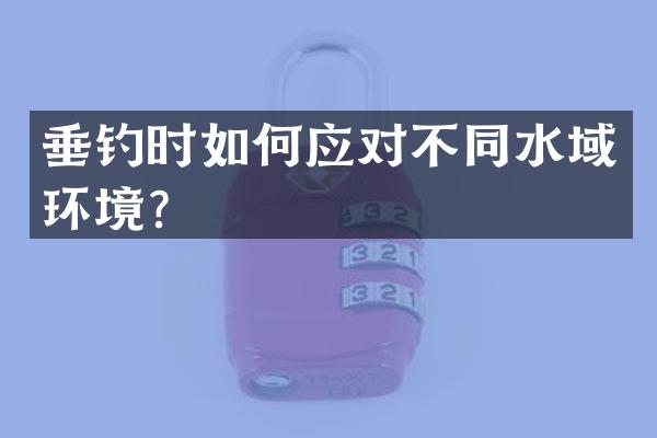 垂钓时如何应对不同水域环境？