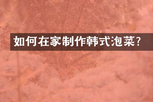 如何在家制作韩式泡菜？