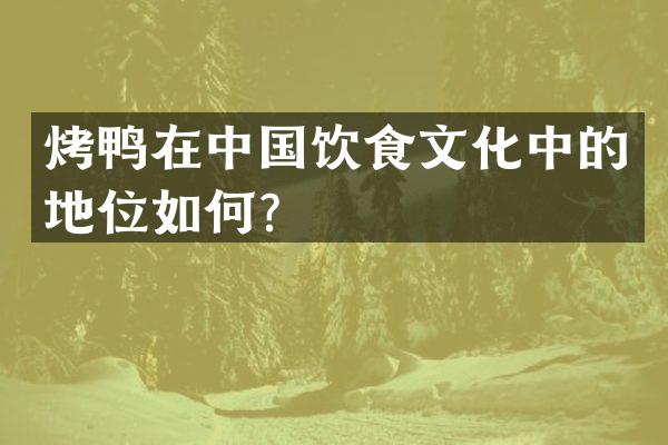 烤鸭在中国饮食文化中的地位如何？