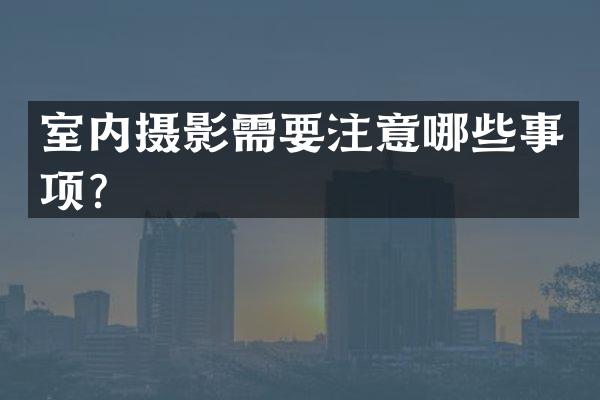 室内摄影需要注意哪些事项？