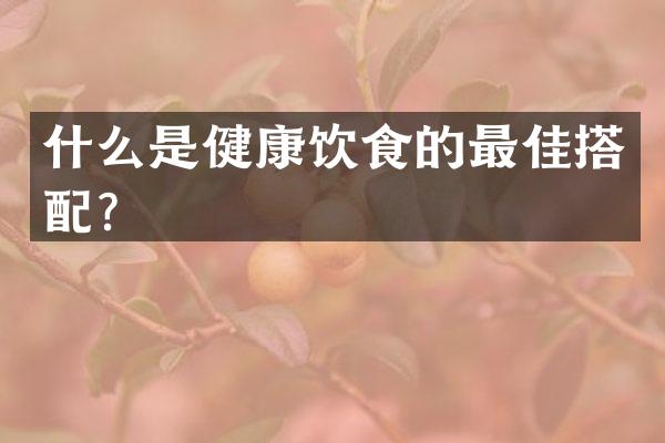 什么是健康饮食的最佳搭配？