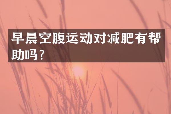 早晨空腹运动对减肥有帮助吗？