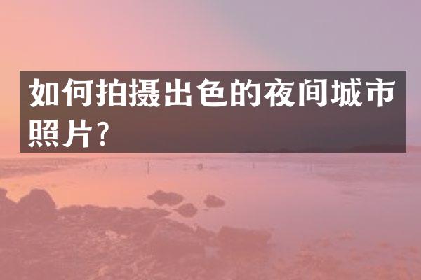 如何拍摄出色的夜间城市照片？