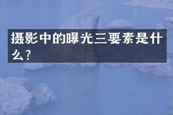 摄影中的曝光三要素是什么？