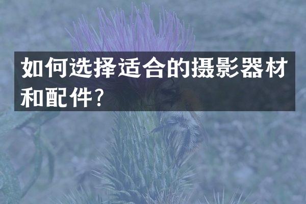 如何选择适合的摄影器材和配件？