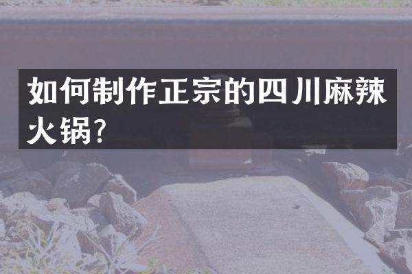 如何制作正宗的四川麻辣火锅？