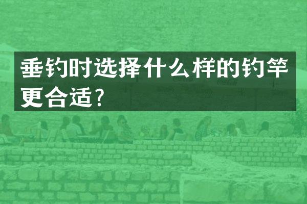 垂钓时选择什么样的钓竿更合适？