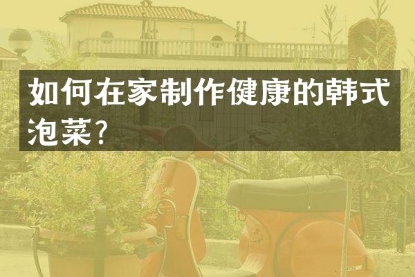 如何在家制作健康的韩式泡菜？