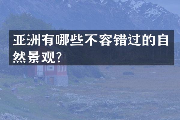 亚洲有哪些不容错过的自然景观？