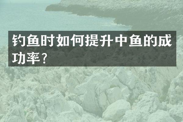 钓鱼时如何提升中鱼的成功率？