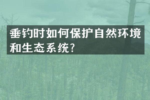 垂钓时如何保护自然环境和生态系统？
