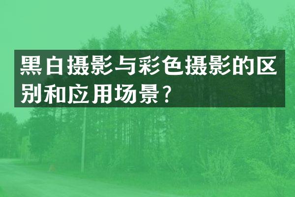 黑白摄影与彩色摄影的区别和应用场景？