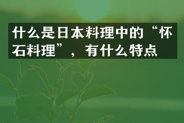 什么是日本料理中的&ldquo;怀石料理&rdquo;，有什么特点？