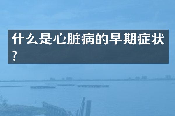 什么是心脏病的早期症状？