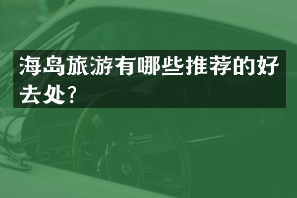 海岛旅游有哪些推荐的好去处？