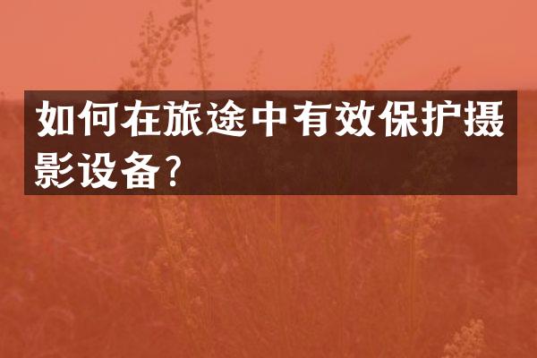 如何在旅途中有效保护摄影设备？
