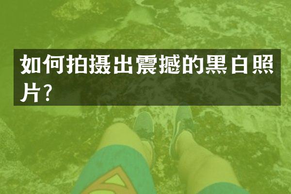 如何拍摄出震撼的黑白照片？