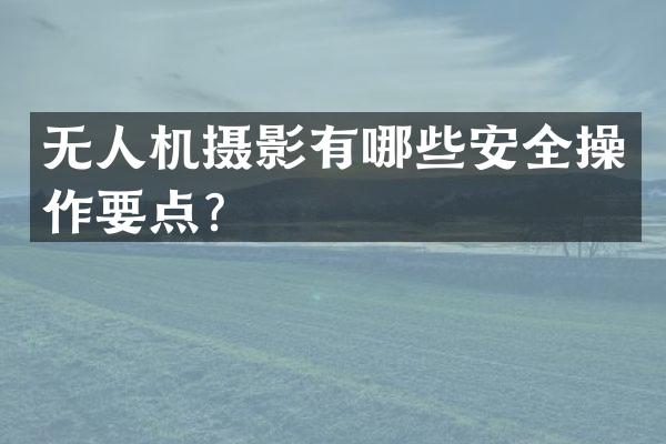无人机摄影有哪些安全操作要点？