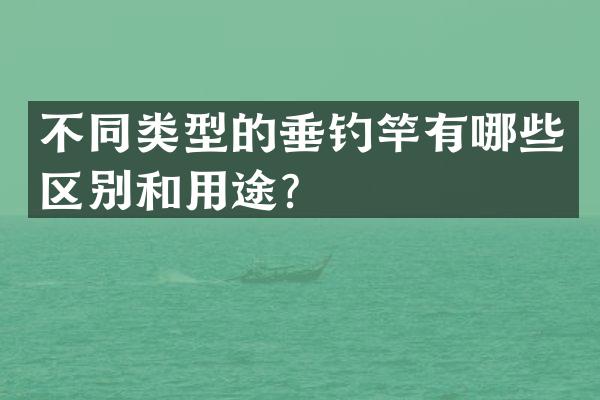 不同类型的垂钓竿有哪些区别和用途？