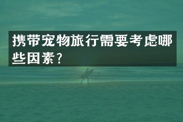 携带宠物旅行需要考虑哪些因素？