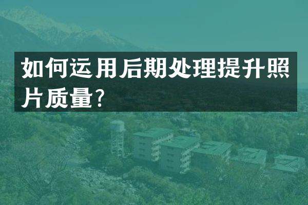 如何运用后期处理提升照片质量？