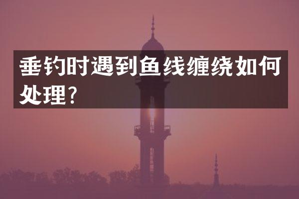 垂钓时遇到鱼线缠绕如何处理？