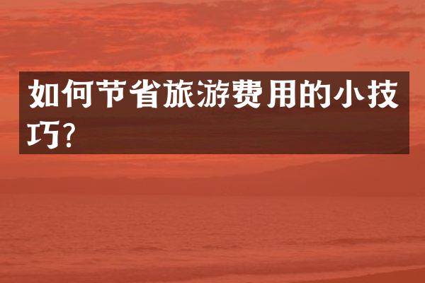 如何节省旅游费用的小技巧？