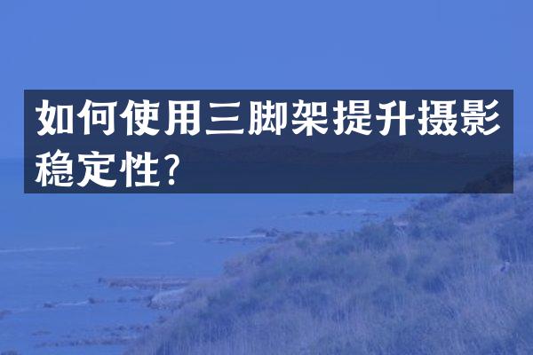 如何使用三脚架提升摄影稳定性？
