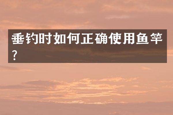 垂钓时如何正确使用鱼竿？