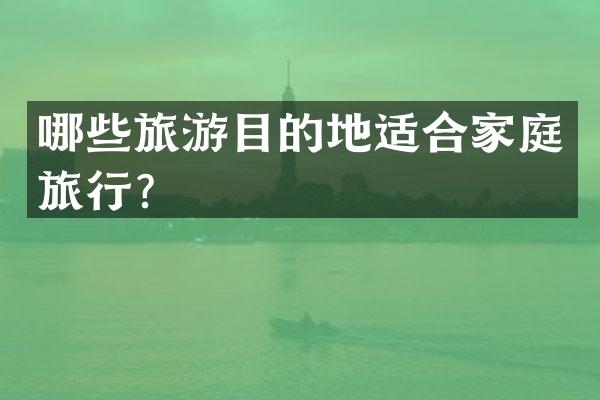 哪些旅游目的地适合家庭旅行？