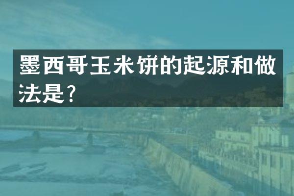 墨西哥玉米饼的起源和做法是？