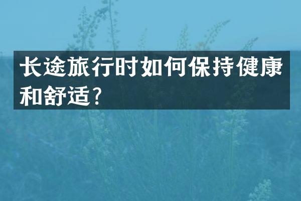 长途旅行时如何保持健康和舒适？