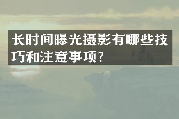 长时间曝光摄影有哪些技巧和注意事项？
