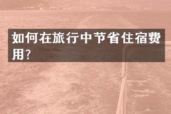 如何在旅行中节省住宿费用？