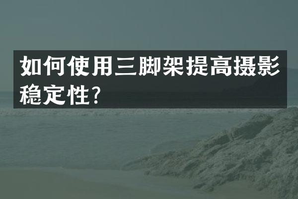 如何使用三脚架提高摄影稳定性？
