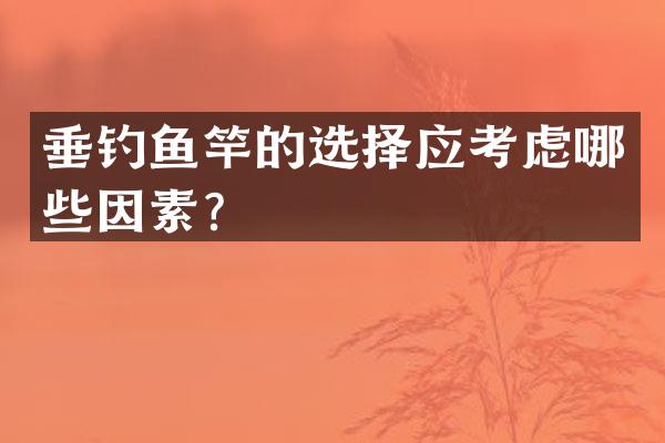 垂钓鱼竿的选择应考虑哪些因素？