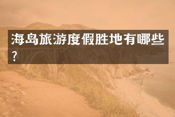 海岛旅游度假胜地有哪些？