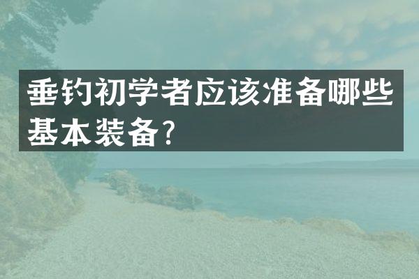 垂钓初学者应该准备哪些基本装备？