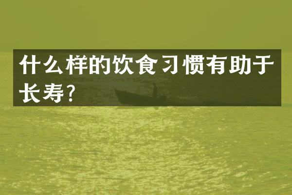 什么样的饮食习惯有助于长寿？